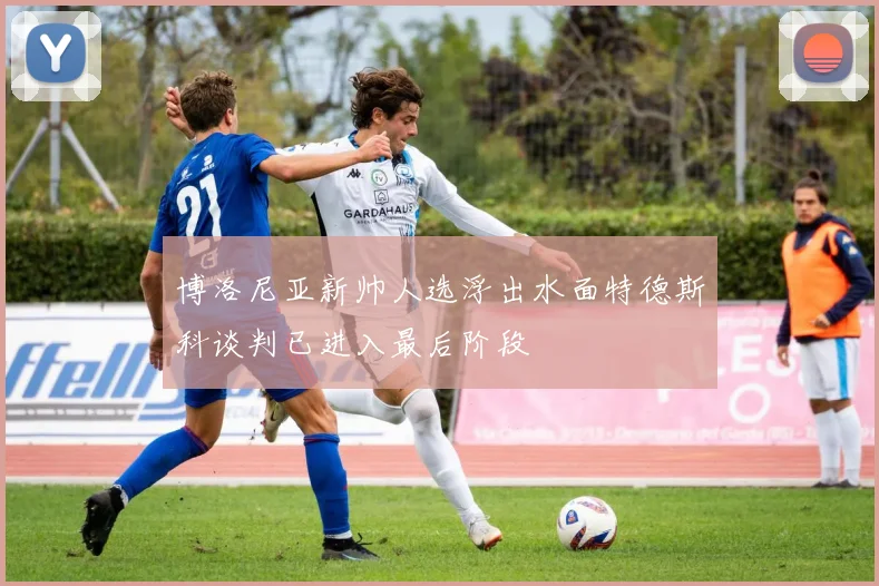 博洛尼亚新帅人选浮出水面特德斯科谈判已进入最后阶段