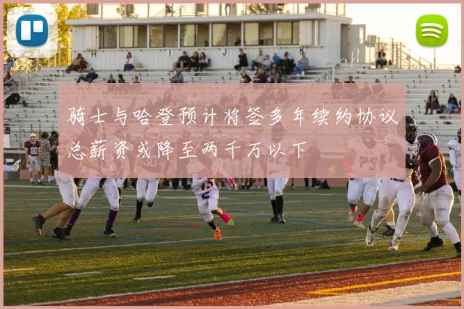 骑士与哈登预计将签多年续约协议总薪资或降至两千万以下