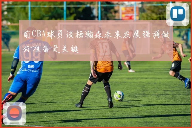 前CBA球员谈杨瀚森未来发展强调做好准备是关键
