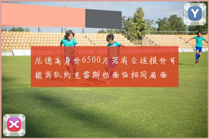 厄德高身价6500万若有合适报价可能离队约克雷斯也面临相同局面