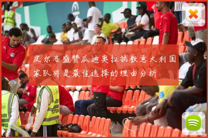 皮尔洛盛赞瓜迪奥拉执教意大利国家队将是最佳选择的理由分析
