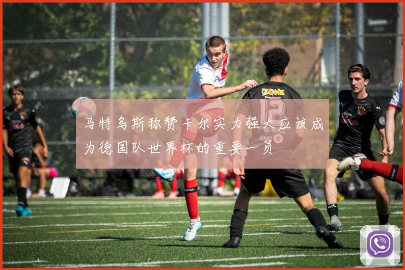 马特乌斯称赞卡尔实力强大应该成为德国队世界杯的重要一员