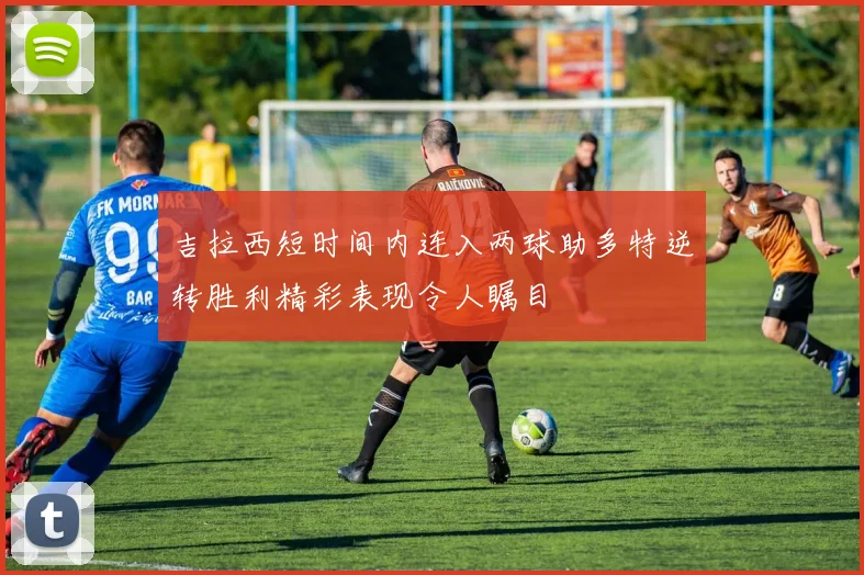 吉拉西短时间内连入两球助多特逆转胜利精彩表现令人瞩目