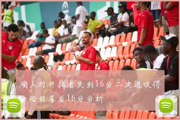 湖人对开拓者失利16分二次进攻得分恰好落后16分分析
