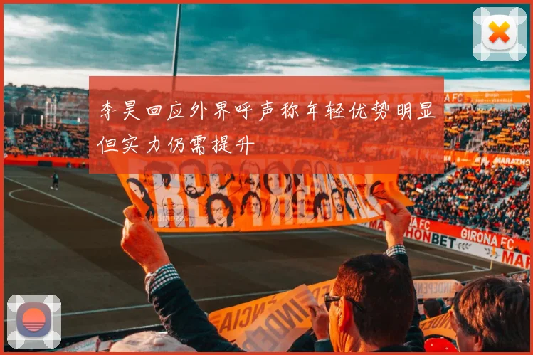 李昊回应外界呼声称年轻优势明显但实力仍需提升