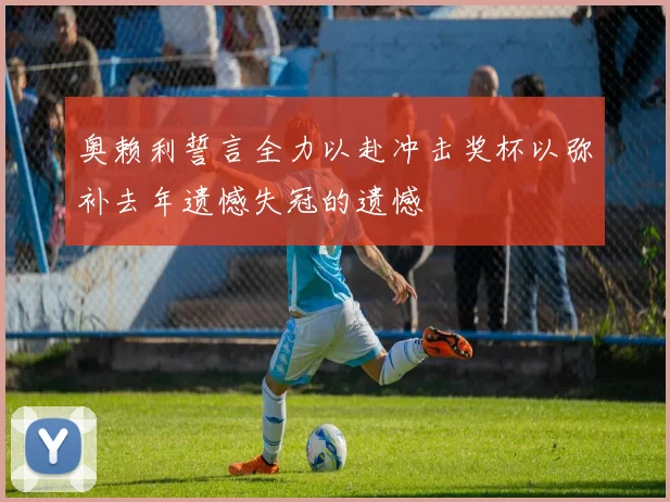 奥赖利誓言全力以赴冲击奖杯以弥补去年遗憾失冠的遗憾