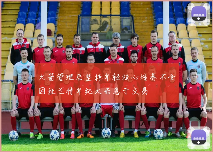 火箭管理层坚持年轻核心培养不会因杜兰特年纪大而急于交易