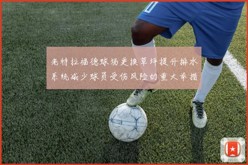 老特拉福德球场更换草坪提升排水系统减少球员受伤风险的重大举措