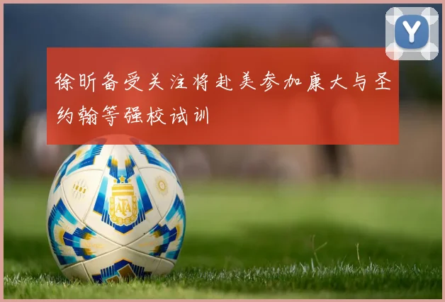 徐昕备受关注将赴美参加康大与圣约翰等强校试训