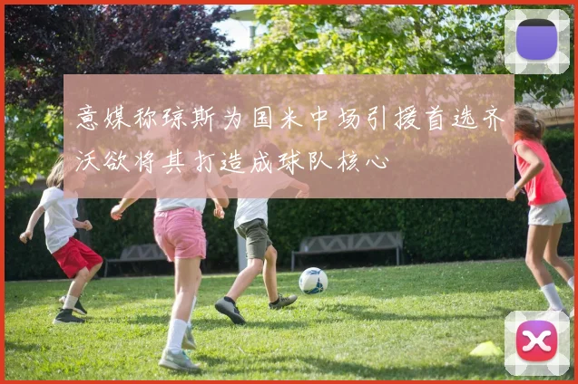 意媒称琼斯为国米中场引援首选齐沃欲将其打造成球队核心