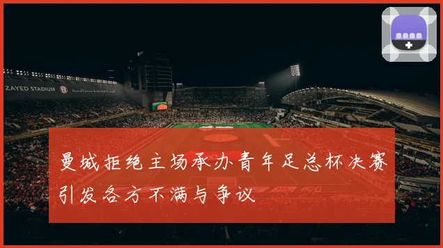 曼城拒绝主场承办青年足总杯决赛引发各方不满与争议