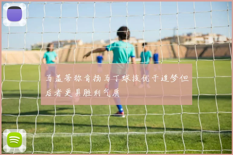 马盖蒂称肯扬马丁球技优于追梦但后者更具胜利气质