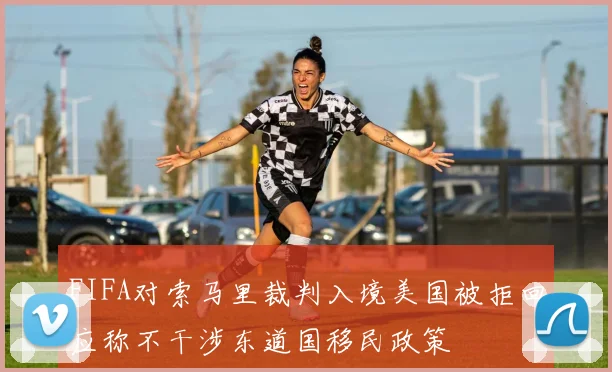 FIFA对索马里裁判入境美国被拒回应称不干涉东道国移民政策