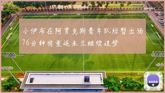 小伊布在阿贾克斯青年队短暂出场76分钟将重返米兰继续追梦