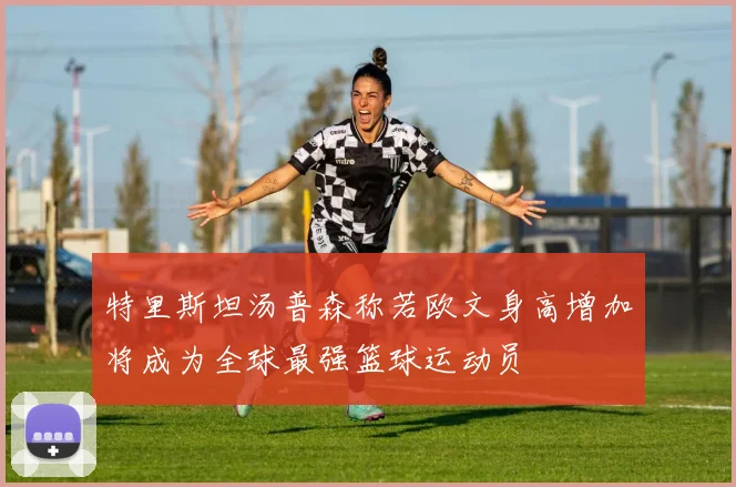特里斯坦汤普森称若欧文身高增加将成为全球最强篮球运动员