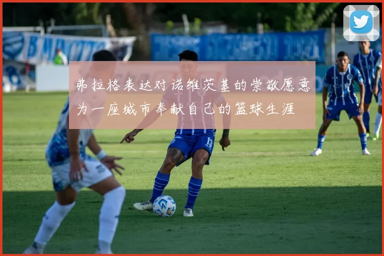 弗拉格表达对诺维茨基的崇敬愿意为一座城市奉献自己的篮球生涯