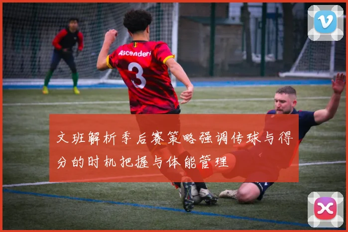 文班解析季后赛策略强调传球与得分的时机把握与体能管理