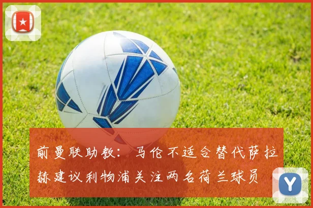 前曼联助教：马伦不适合替代萨拉赫建议利物浦关注两名荷兰球员