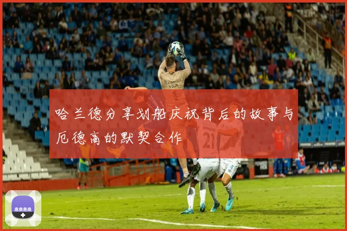 哈兰德分享划船庆祝背后的故事与厄德高的默契合作