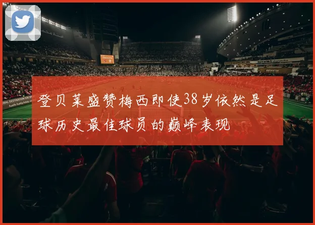 登贝莱盛赞梅西即使38岁依然是足球历史最佳球员的巅峰表现